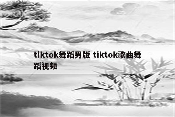 tiktok舞蹈男版 tiktok歌曲舞蹈视频