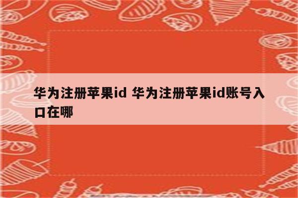 华为注册苹果id 华为注册苹果id账号入口在哪