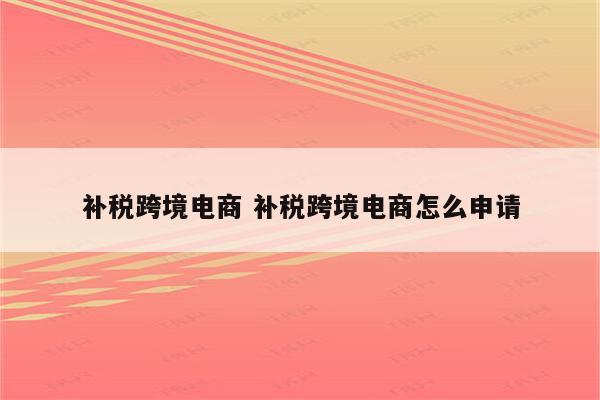 补税跨境电商 补税跨境电商怎么申请