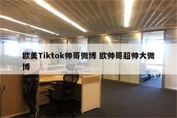 欧美Tiktok帅哥微博 欧帅哥超帅大微博