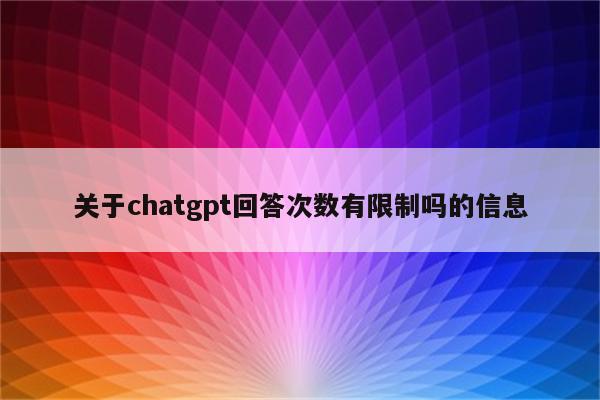 关于chatgpt回答次数有限制吗的信息