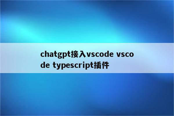 chatgpt接入vscode vscode typescript插件