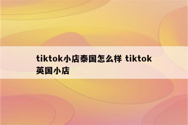 tiktok小店泰国怎么样 tiktok英国小店