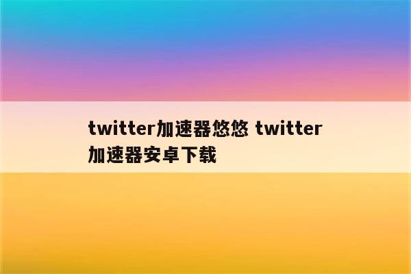 twitter加速器悠悠 twitter加速器安卓下载