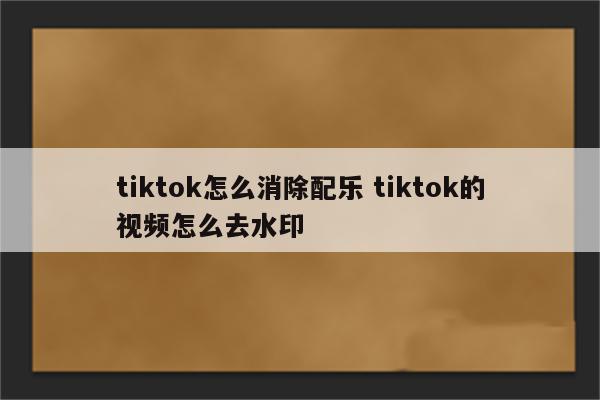 tiktok怎么消除配乐 tiktok的视频怎么去水印