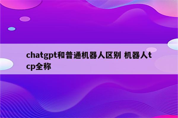 chatgpt和普通机器人区别 机器人tcp全称