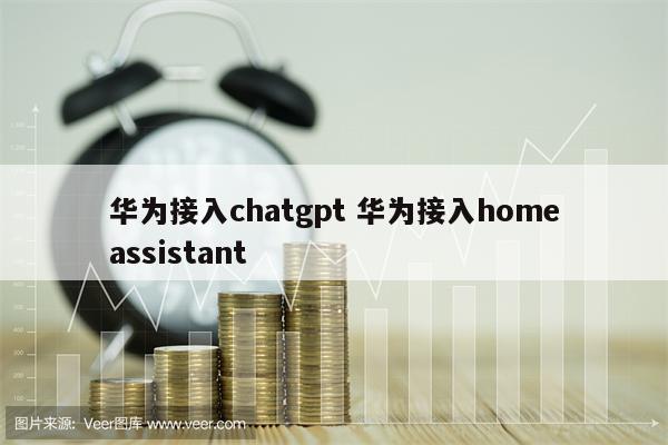 华为接入chatgpt 华为接入homeassistant