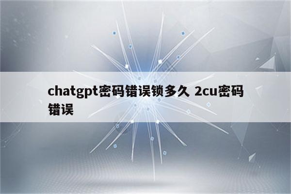 chatgpt密码错误锁多久 2cu密码错误