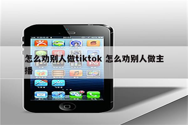 怎么劝别人做tiktok 怎么劝别人做主播
