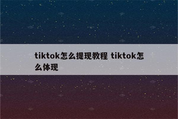 tiktok怎么提现教程 tiktok怎么体现