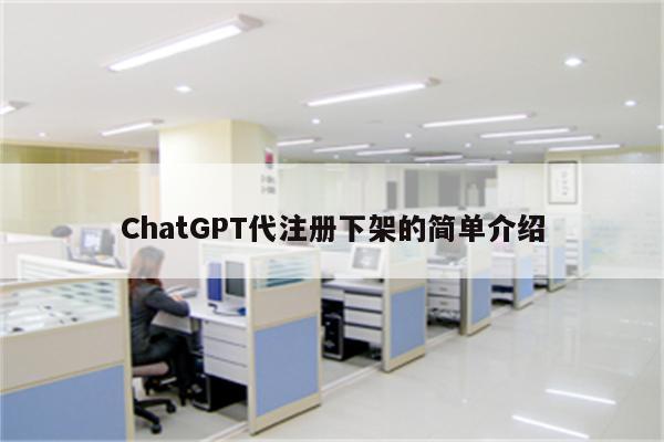 ChatGPT代注册下架的简单介绍