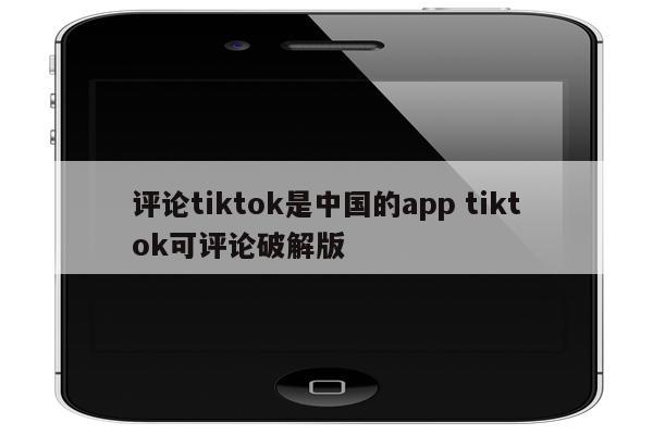 评论tiktok是中国的app tiktok可评论破解版