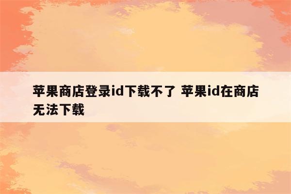 苹果商店登录id下载不了 苹果id在商店无法下载