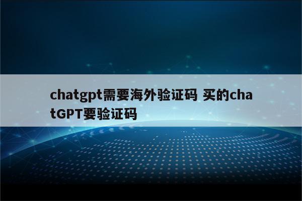 chatgpt需要海外验证码 买的chatGPT要验证码