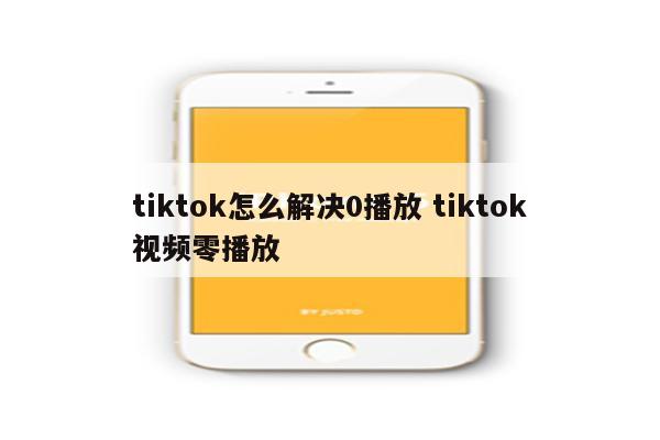 tiktok怎么解决0播放 tiktok视频零播放