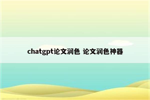 chatgpt论文润色 论文润色神器