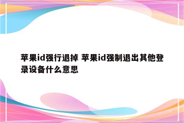 苹果id强行退掉 苹果id强制退出其他登录设备什么意思