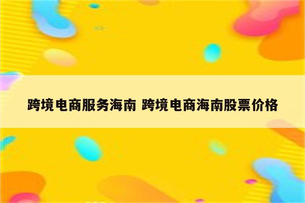 跨境电商服务海南 跨境电商海南股票价格