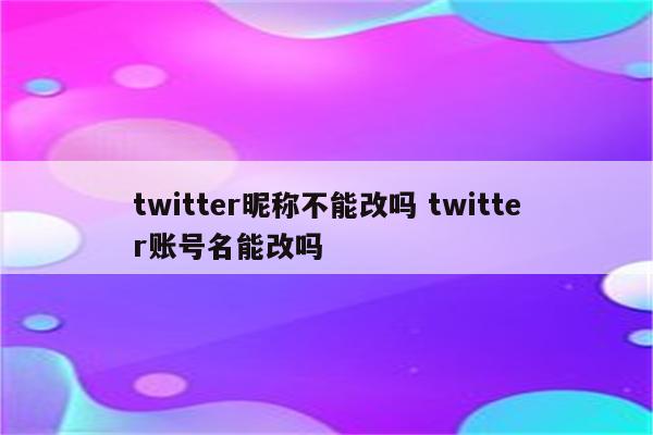 twitter昵称不能改吗 twitter账号名能改吗