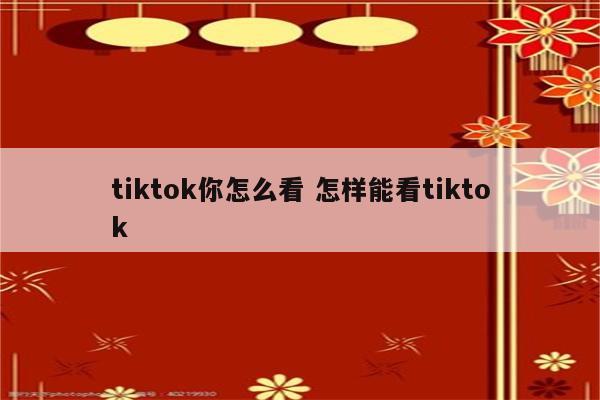 tiktok你怎么看 怎样能看tiktok