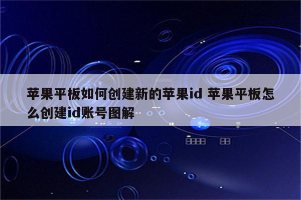 苹果平板如何创建新的苹果id 苹果平板怎么创建id账号图解