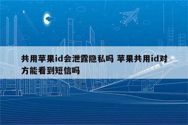 共用苹果id会泄露隐私吗 苹果共用id对方能看到短信吗