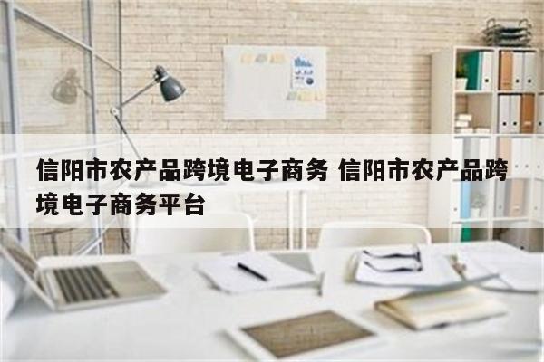 信阳市农产品跨境电子商务 信阳市农产品跨境电子商务平台