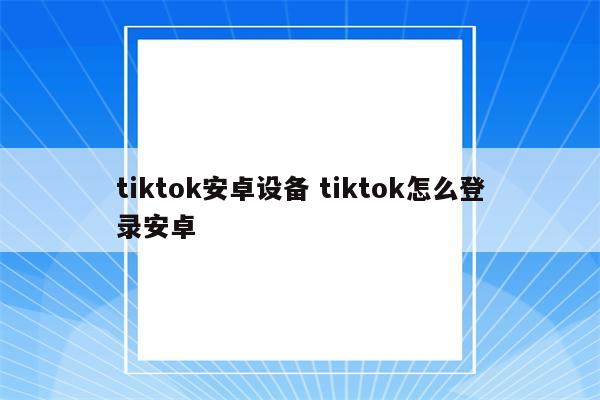 tiktok安卓设备 tiktok怎么登录安卓