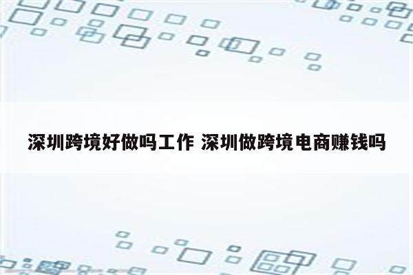 深圳跨境好做吗工作 深圳做跨境电商赚钱吗