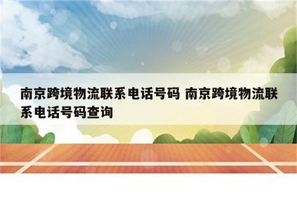南京跨境物流联系电话号码 南京跨境物流联系电话号码查询