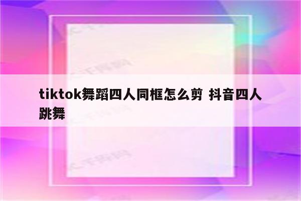 tiktok舞蹈四人同框怎么剪 抖音四人跳舞