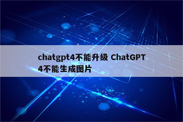 chatgpt4不能升级 ChatGPT4不能生成图片