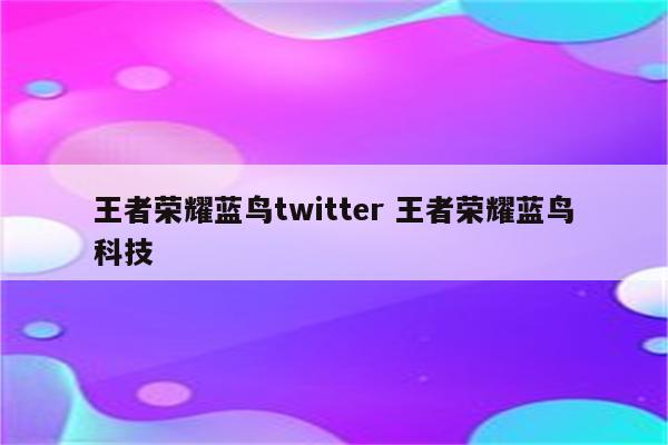 王者荣耀蓝鸟twitter 王者荣耀蓝鸟科技