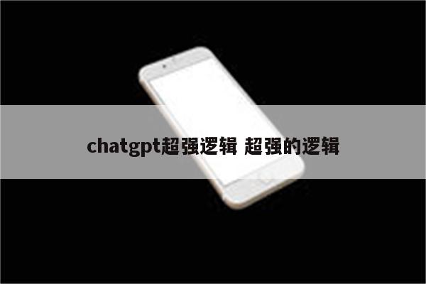 chatgpt超强逻辑 超强的逻辑