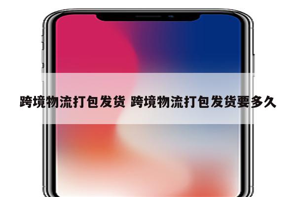 跨境物流打包发货 跨境物流打包发货要多久
