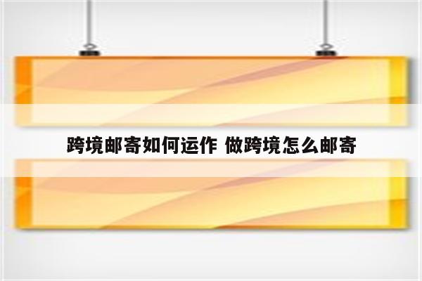 跨境邮寄如何运作 做跨境怎么邮寄