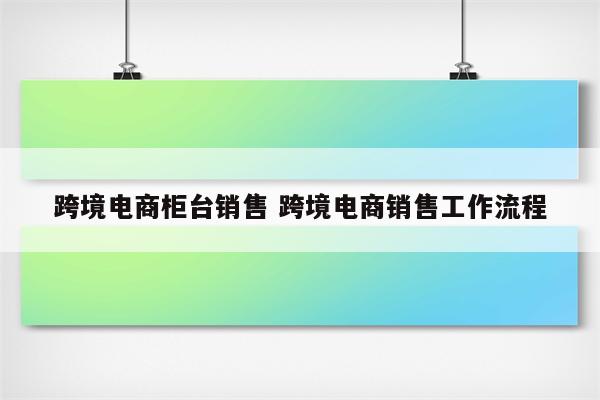 跨境电商柜台销售 跨境电商销售工作流程