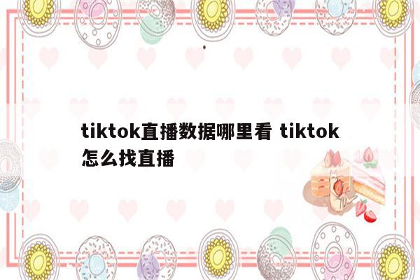 tiktok直播数据哪里看 tiktok怎么找直播