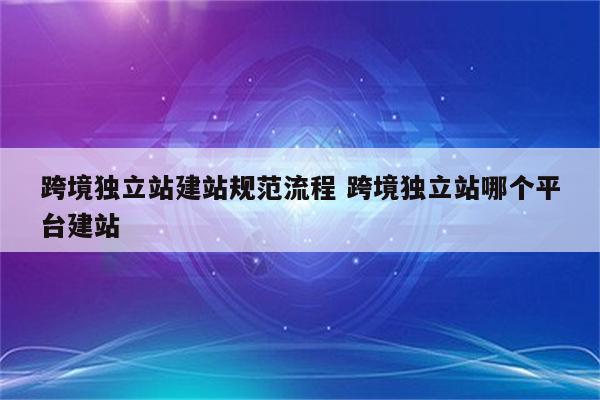 跨境独立站建站规范流程 跨境独立站哪个平台建站