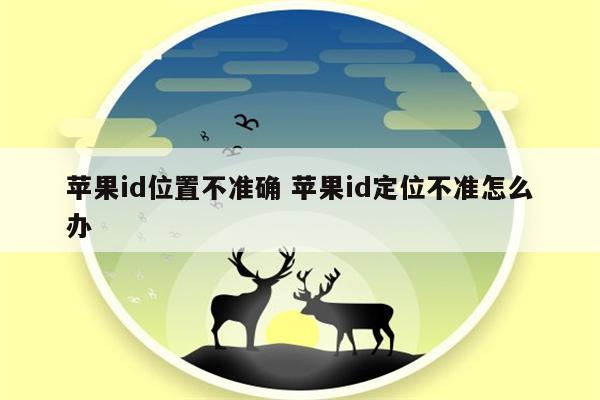 苹果id位置不准确 苹果id定位不准怎么办
