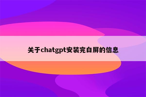 关于chatgpt安装完白屏的信息
