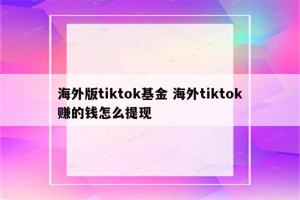 海外版tiktok基金 海外tiktok赚的钱怎么提现
