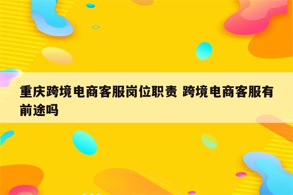 重庆跨境电商客服岗位职责 跨境电商客服有前途吗