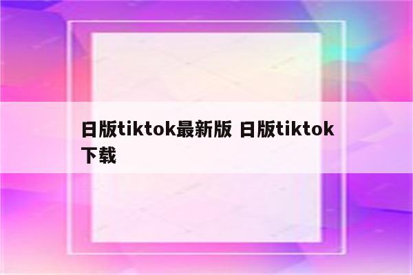 日版tiktok最新版 日版tiktok下载
