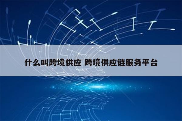 什么叫跨境供应 跨境供应链服务平台