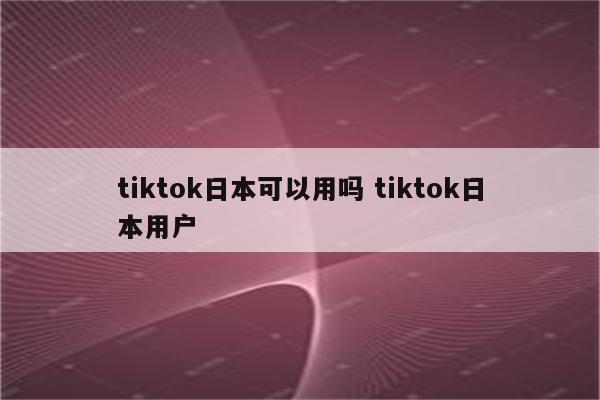 tiktok日本可以用吗 tiktok日本用户