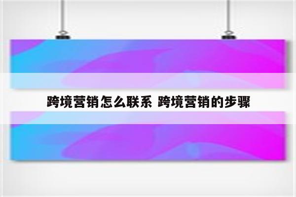 跨境营销怎么联系 跨境营销的步骤