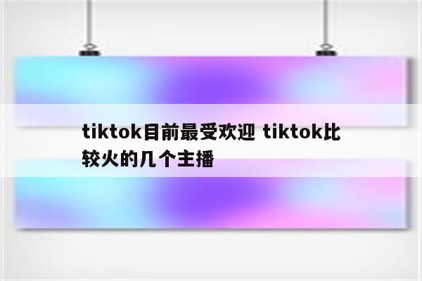 tiktok目前最受欢迎 tiktok比较火的几个主播