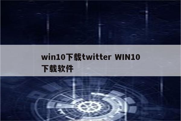win10下载twitter WIN10下载软件