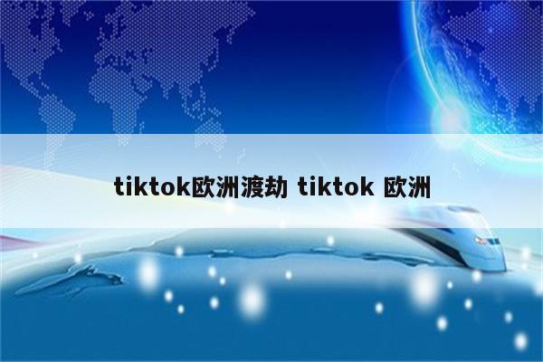 tiktok欧洲渡劫 tiktok 欧洲